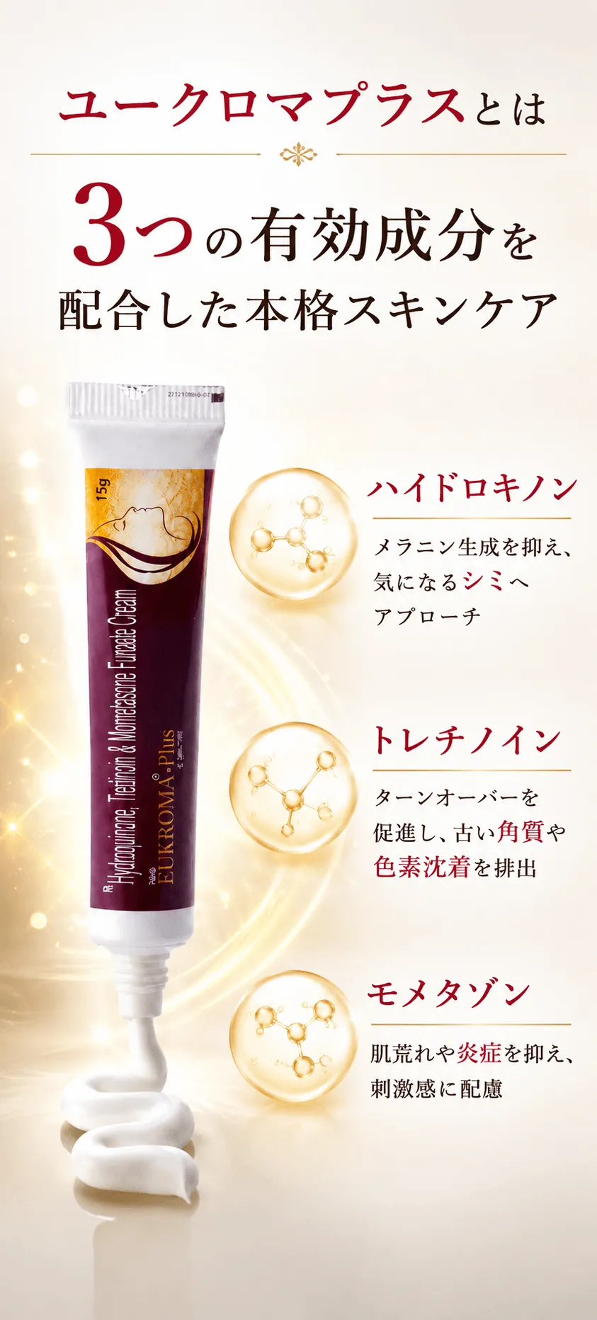 ユークロマプラスとは 3つの有効成分を配合した本格スキンケア ハイドロキノン メラニン生成を抑え、気になるシミへアプローチ トレチノイン ターンオーバーを促進し、古い角質や色素沈着を排出 モメタゾン 肌荒れや炎症を抑え、刺激感に配慮