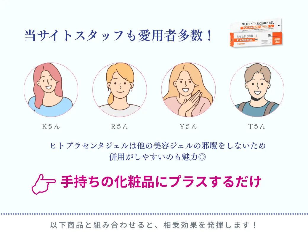 実は当サイトスタッフも愛用者多数!ヒトプラセンタジェルは他の美容ジェルの邪魔をしないため併用がしやすいのも魅力◎ 手持ちの化粧品にプラスするだけ 以下商品と組み合わせて相乗効果を発揮します!
