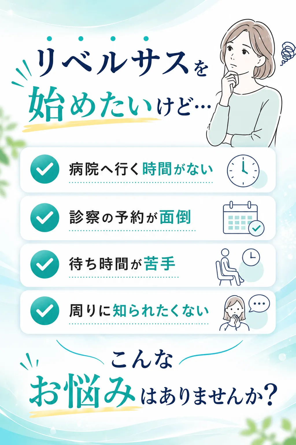 リベルサスを始めたいけど…☑ 病院へ行く時間がない☑ 診察の予約が面倒☑ 待ち時間が苦手☑ 周りに知られたくないこんなお悩みはありませんか？