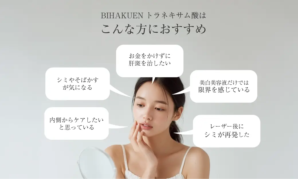 BIHAKUENトラネキサム酸はこんな方におすすめ ✔シミやそばかすが気になる✔お金をかけずに肝斑を治したい✔美白美容液だけでは限界を感じている✔内側からケアしたいと思っている✔レーザー後にシミが再発した