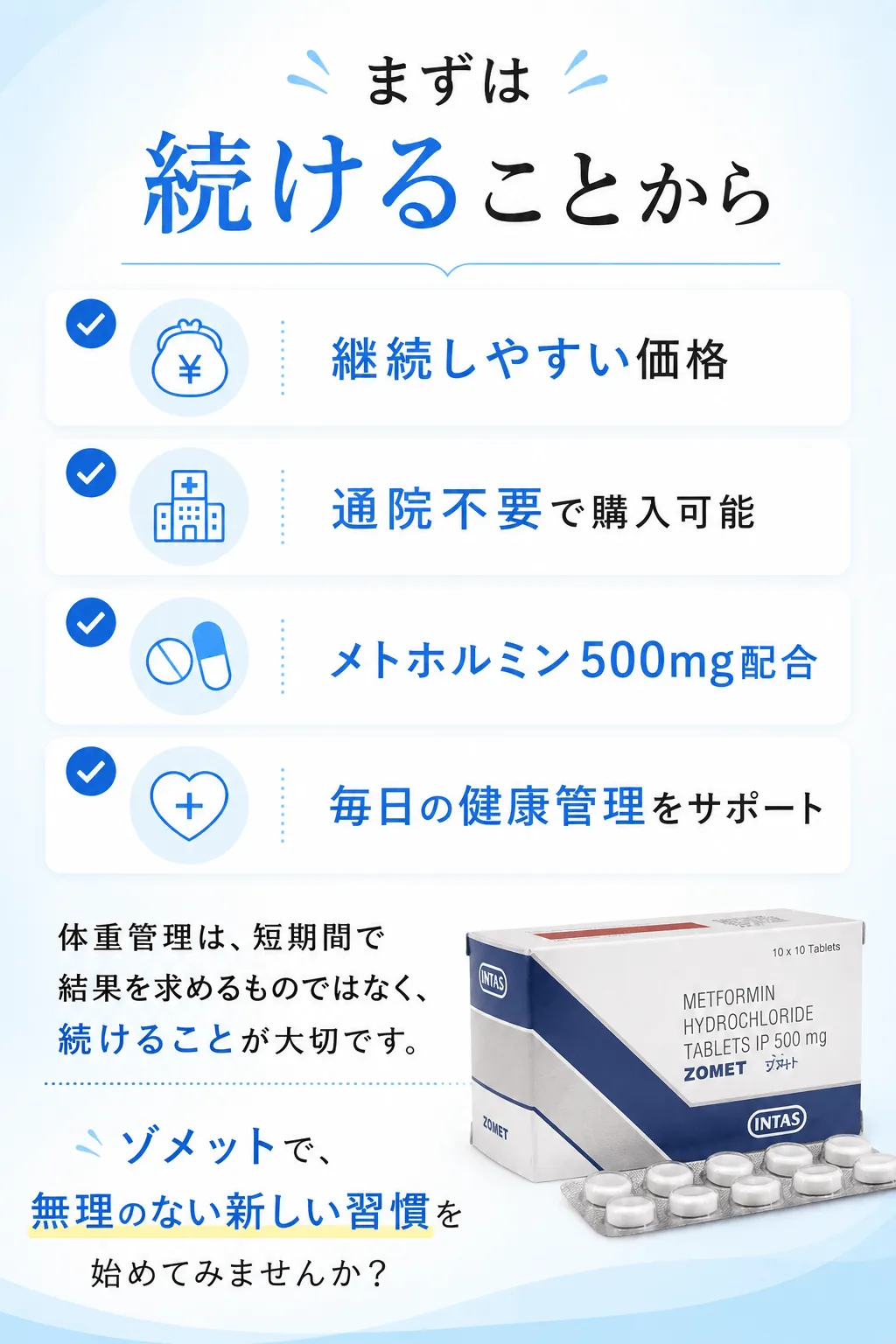 まずは続けることから✔ 継続しやすい価格✔ 通院不要で購入可能✔ メトホルミン500mg配合✔ 毎日の健康管理をサポート体重管理は、短期間で結果を求めるものではなく、続けることが大切です。ゾメットで、無理のない新しい習慣を始めてみませんか？